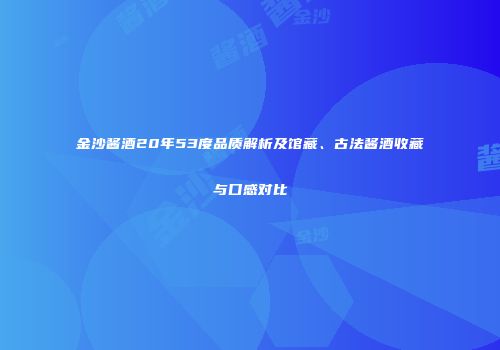 金沙酱酒20年53度品质解析及馆藏、古法酱酒收藏与口感对比
