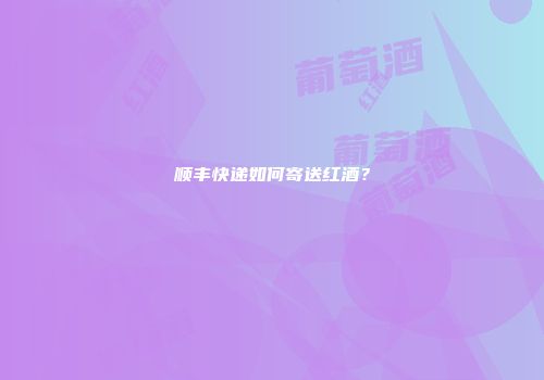 顺丰快递如何寄送红酒？
