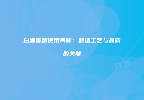 白酒香精使用揭秘：酿造工艺与品质的关联