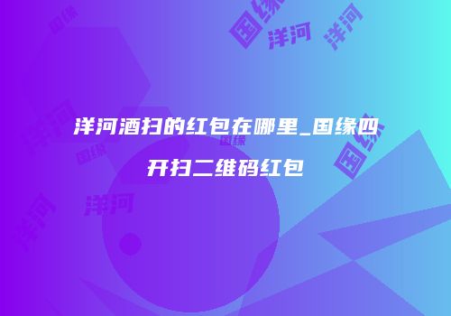 洋河酒扫的红包在哪里_国缘四开扫二维码红包