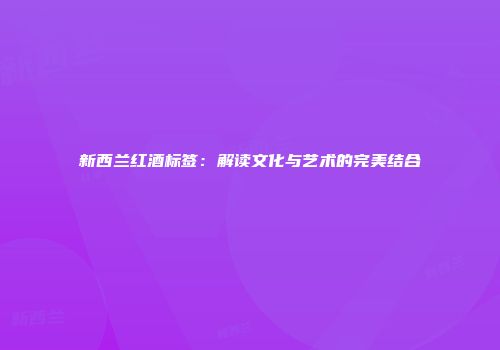 新西兰红酒标签：解读文化与艺术的完美结合