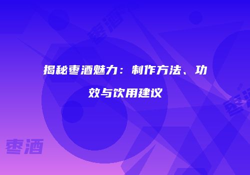 揭秘枣酒魅力：制作方法、功效与饮用建议
