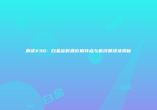 解读V3O：白金窑龄酒价格特点与机线圈绕法揭秘