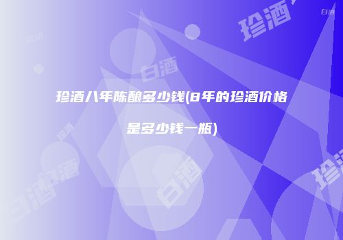 珍酒八年陈酿多少钱(8年的珍酒价格是多少钱一瓶)
