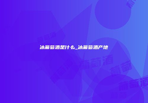冰葡萄酒是什么_冰葡萄酒产地