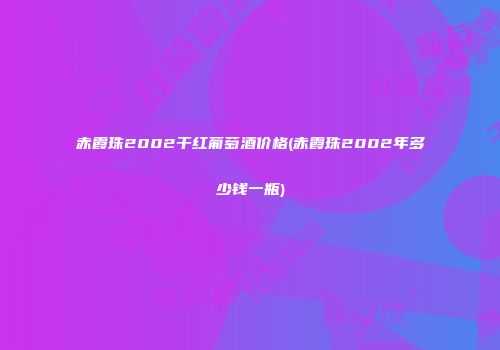 赤霞珠2002干红葡萄酒价格(赤霞珠2002年多少钱一瓶)