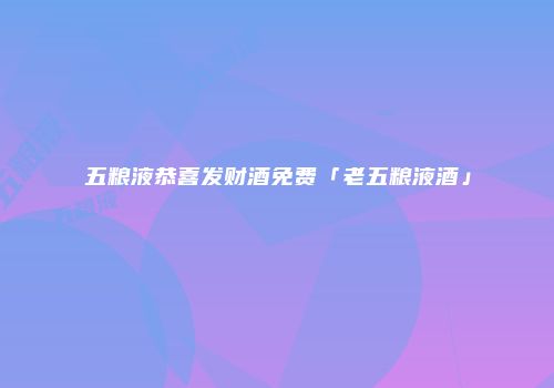 五粮液恭喜发财酒免费「老五粮液酒」
