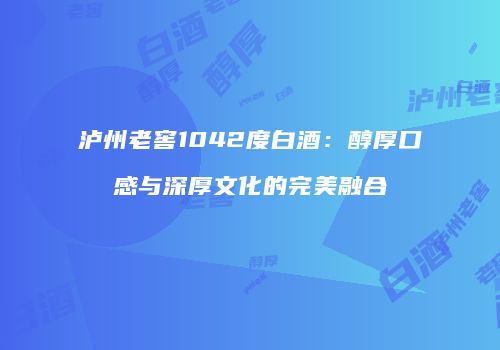 泸州老窖1042度白酒：醇厚口感与深厚文化的完美融合