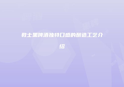 教士黑啤酒独特口感的酿造工艺介绍