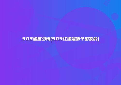 505酒多少钱(505红酒是哪个国家的)