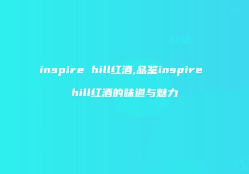 inspire hill红酒,品鉴inspire hill红酒的味道与魅力
