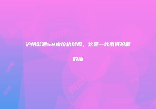 沪州御酒52度价格御福，这是一款值得珍藏的酒