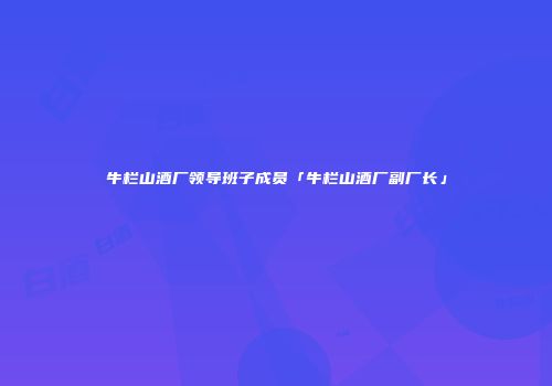 牛栏山酒厂领导班子成员「牛栏山酒厂副厂长」