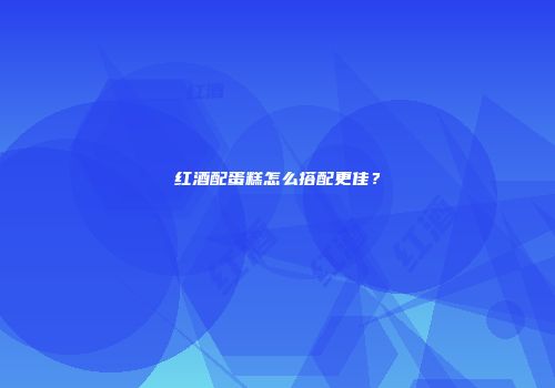 红酒配蛋糕怎么搭配更佳？