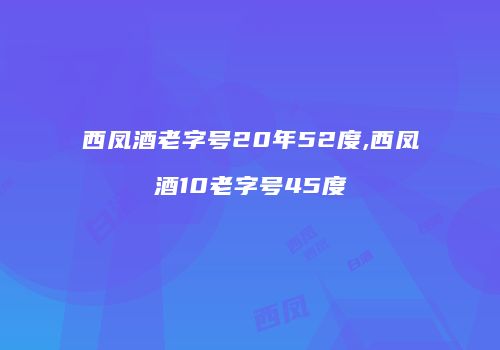 西凤酒老字号20年52度,西凤酒10老字号45度