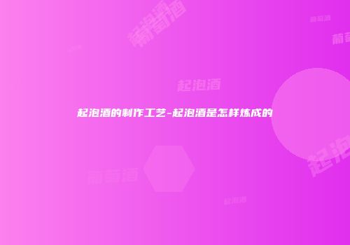 起泡酒的制作工艺-起泡酒是怎样炼成的