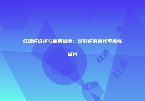 红酒杯选择与使用指南：塑料杯的替代可能性探讨