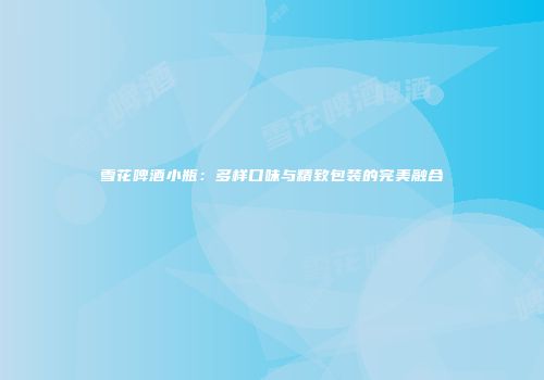 雪花啤酒小瓶：多样口味与精致包装的完美融合