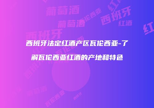 西班牙法定红酒产区瓦伦西亚-了解瓦伦西亚红酒的产地和特色