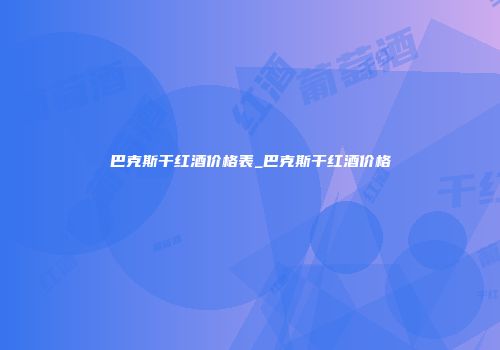 巴克斯干红酒价格表_巴克斯干红酒价格