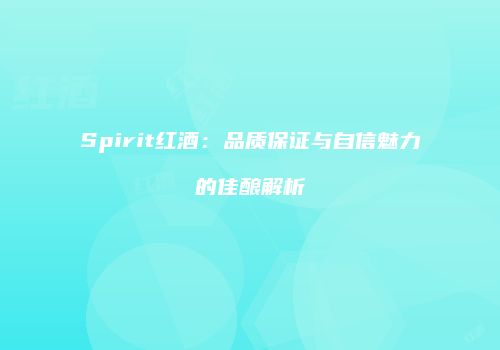Spirit红酒：品质保证与自信魅力的佳酿解析