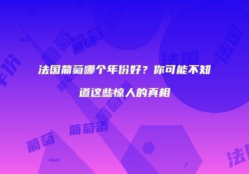 法国葡萄哪个年份好？你可能不知道这些惊人的真相