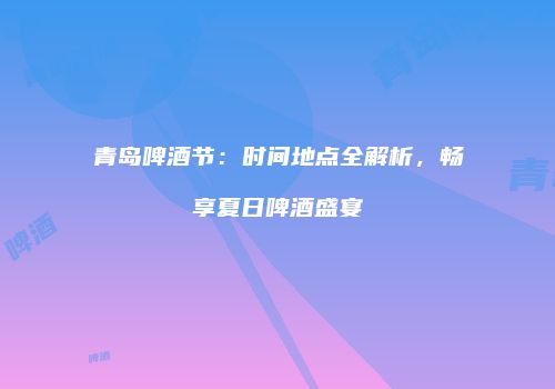 青岛啤酒节：时间地点全解析，畅享夏日啤酒盛宴