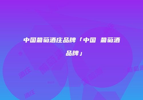 中国葡萄酒庄品牌「中国 葡萄酒 品牌」