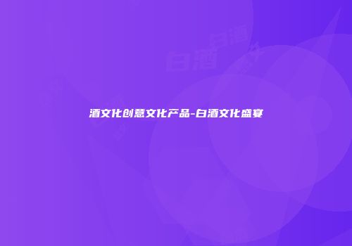 酒文化创意文化产品-白酒文化盛宴