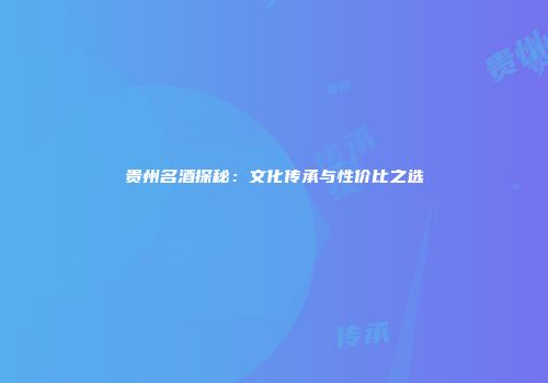 贵州名酒探秘：文化传承与性价比之选