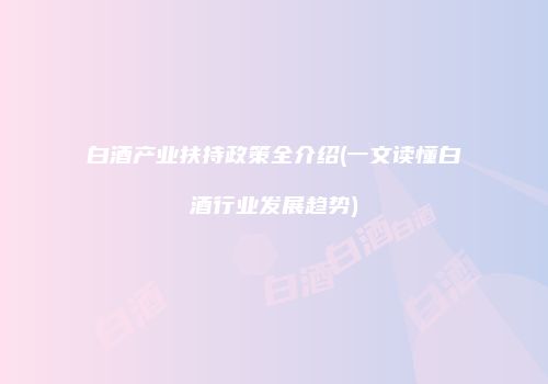 白酒产业扶持政策全介绍(一文读懂白酒行业发展趋势)