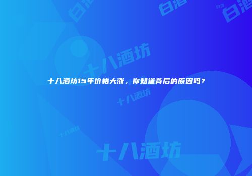 十八酒坊15年价格大涨，你知道背后的原因吗？