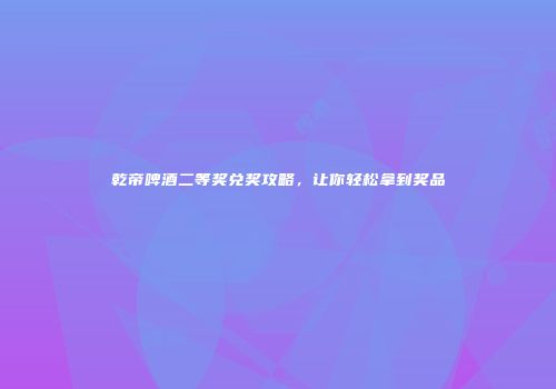 乾帝啤酒二等奖兑奖攻略，让你轻松拿到奖品