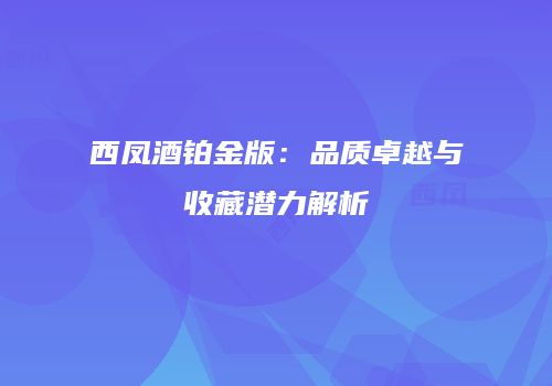 西凤酒铂金版：品质卓越与收藏潜力解析