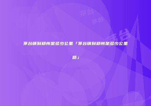 茅台镇到郑州是多少公里「茅台镇到郑州是多少公里路」