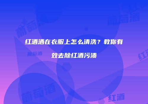 红酒洒在衣服上怎么清洗？教你有效去除红酒污渍