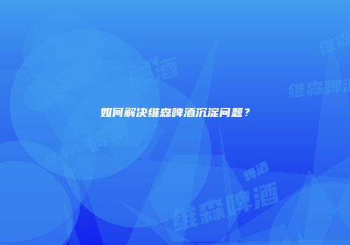 如何解决维森啤酒沉淀问题？