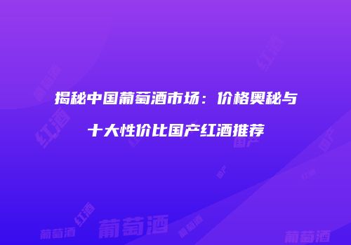 揭秘中国葡萄酒市场：价格奥秘与十大性价比国产红酒推荐