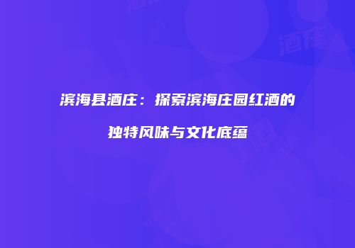 滨海县酒庄：探索滨海庄园红酒的独特风味与文化底蕴