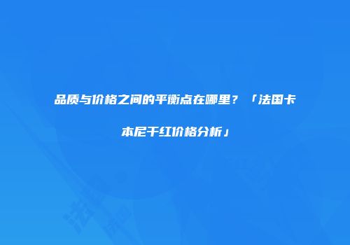 品质与价格之间的平衡点在哪里？「法国卡本尼干红价格分析」