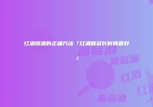 红酒醒酒的正确方法「红酒醒多长时间最好」