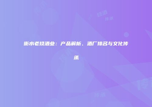 衡水老烧酒业：产品解析、酒厂排名与文化传承
