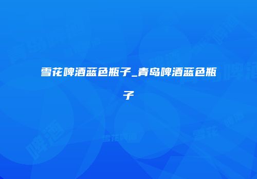 雪花啤酒蓝色瓶子_青岛啤酒蓝色瓶子