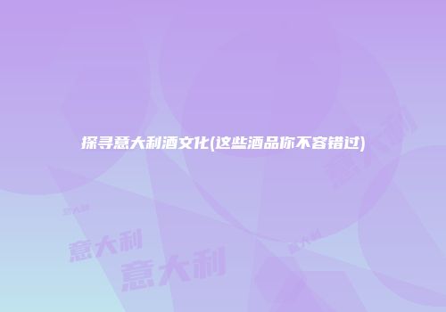 探寻意大利酒文化(这些酒品你不容错过)