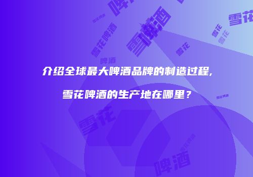 介绍全球最大啤酒品牌的制造过程,雪花啤酒的生产地在哪里？