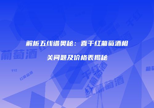 解析五线谱奥秘：喜干红葡萄酒相关问题及价格表揭秘