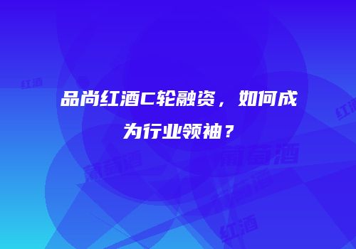 品尚红酒C轮融资，如何成为行业领袖？