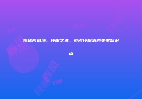 揭秘西凤酒：纯粮之选，辨别纯粮酒的关键知识点
