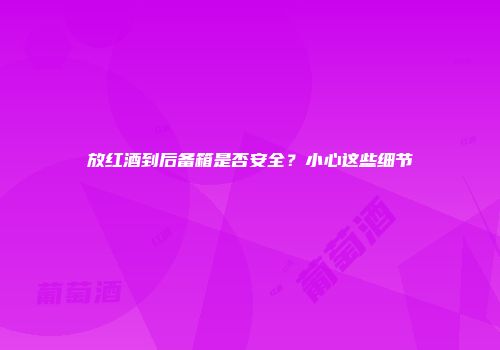 放红酒到后备箱是否安全？小心这些细节