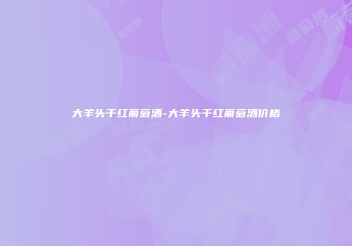 大羊头干红葡萄酒-大羊头干红葡萄酒价格